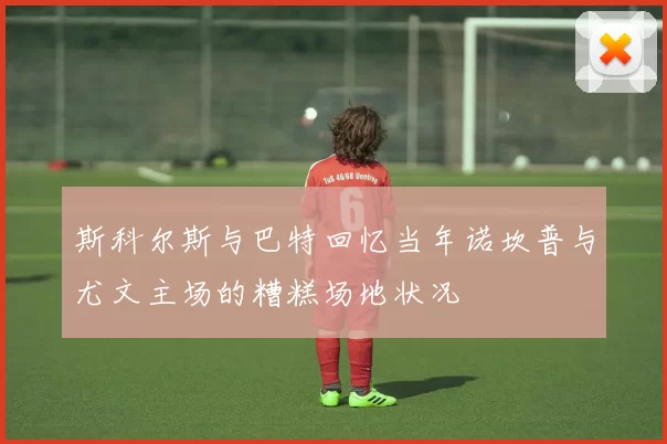 斯科尔斯与巴特回忆当年诺坎普与尤文主场的糟糕场地状况