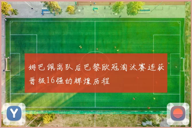 姆巴佩离队后巴黎欧冠淘汰赛连获晋级16强的辉煌历程