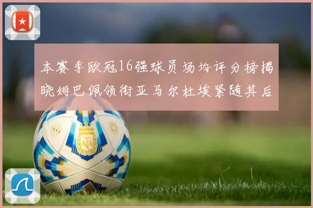 本赛季欧冠16强球员场均评分榜揭晓姆巴佩领衔亚马尔杜埃紧随其后