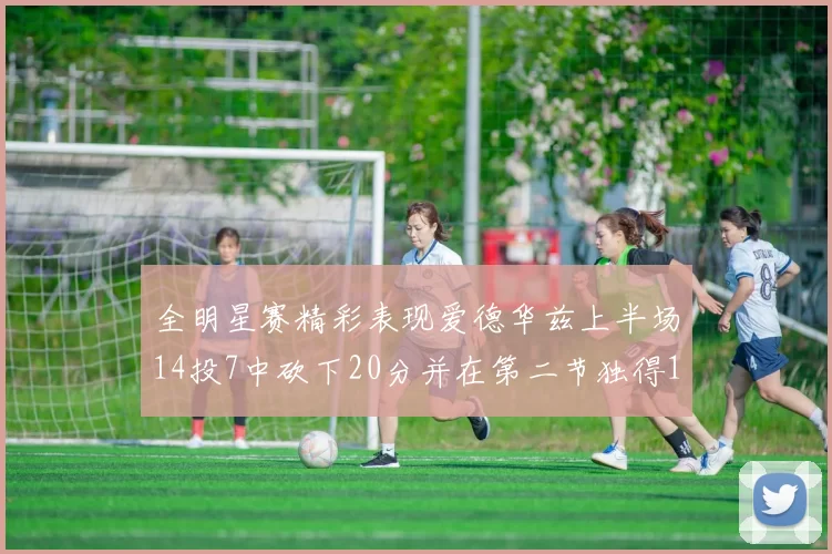 全明星赛精彩表现爱德华兹上半场14投7中砍下20分并在第二节独得17分