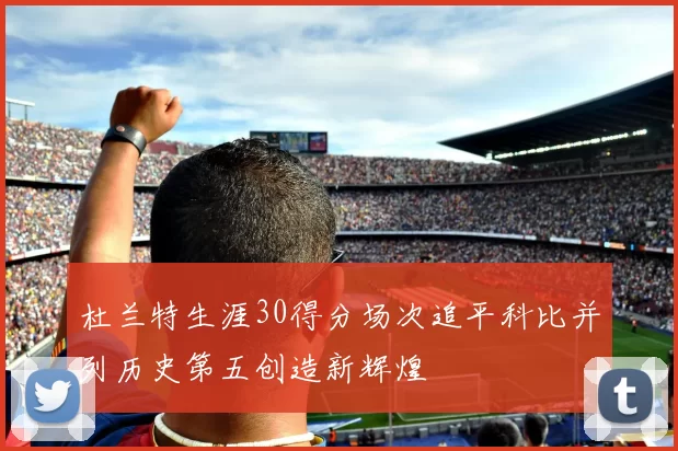 杜兰特生涯30得分场次追平科比并列历史第五创造新辉煌