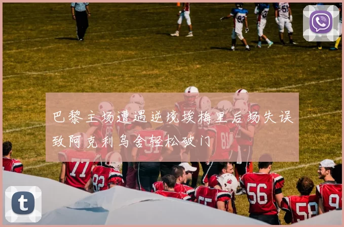 巴黎主场遭遇逆境埃梅里后场失误致阿克利乌舍轻松破门