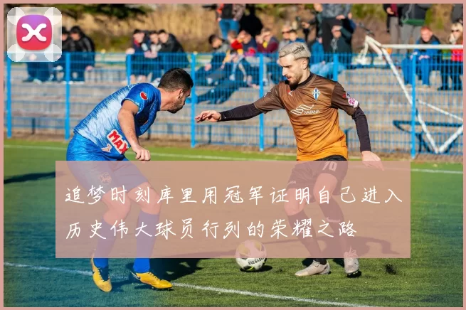 追梦时刻库里用冠军证明自己进入历史伟大球员行列的荣耀之路