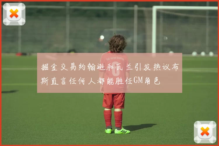 掘金交易约翰逊和瓦兰引发热议布斯直言任何人都能胜任GM角色