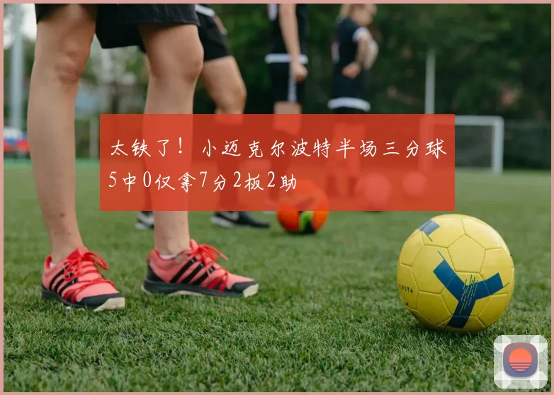 太铁了！小迈克尔波特半场三分球5中0仅拿7分2板2助