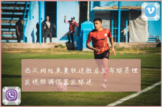 西汉姆结束曼联连胜后发布球员理发视频调侃蓄发球迷