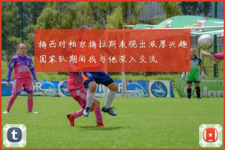 梅西对帕尔梅拉斯表现出浓厚兴趣国家队期间我与他深入交流