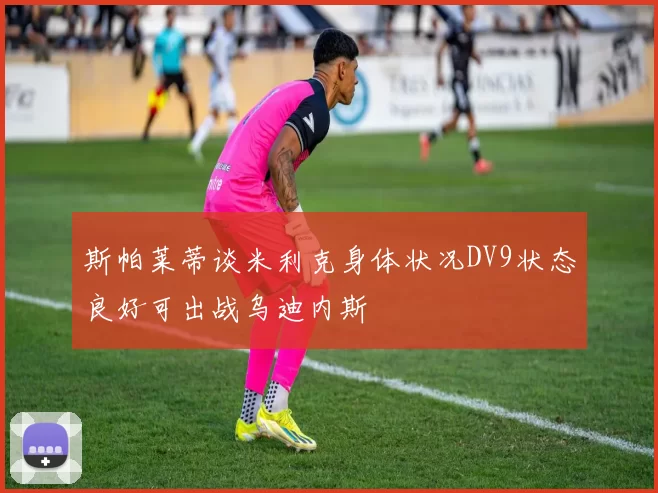 斯帕莱蒂谈米利克身体状况DV9状态良好可出战乌迪内斯