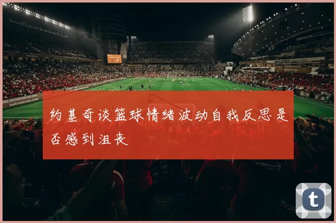 约基奇谈篮球情绪波动自我反思是否感到沮丧