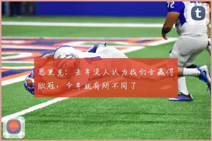 恩里克：去年没人认为我们会赢得欧冠，今年就有所不同了