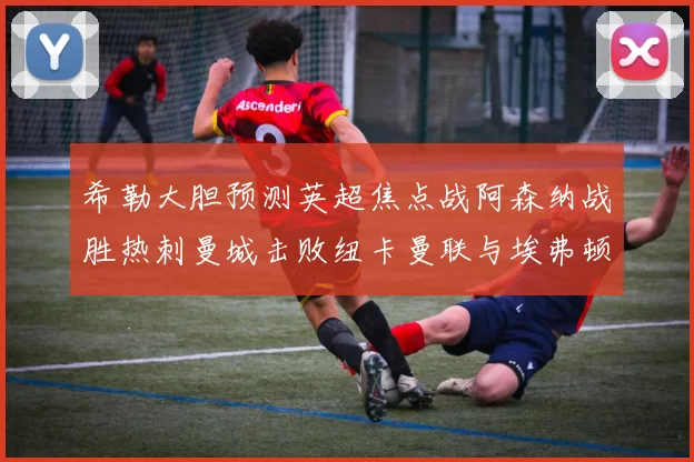 希勒大胆预测英超焦点战阿森纳战胜热刺曼城击败纽卡曼联与埃弗顿握手言和