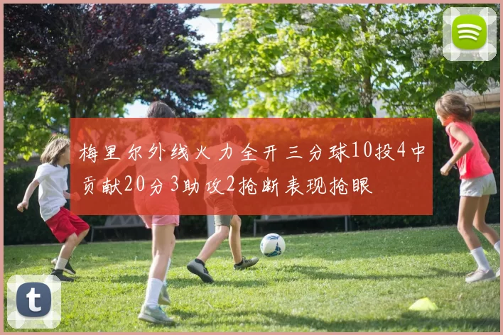 梅里尔外线火力全开三分球10投4中贡献20分3助攻2抢断表现抢眼