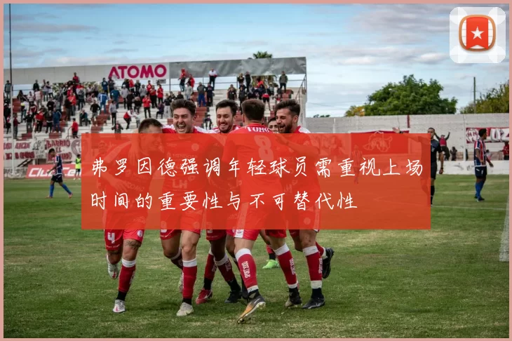 弗罗因德强调年轻球员需重视上场时间的重要性与不可替代性