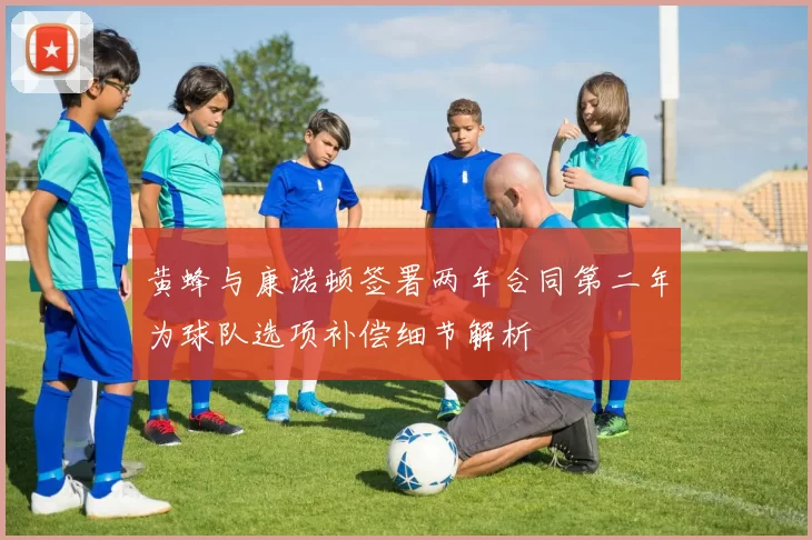 黄蜂与康诺顿签署两年合同第二年为球队选项补偿细节解析