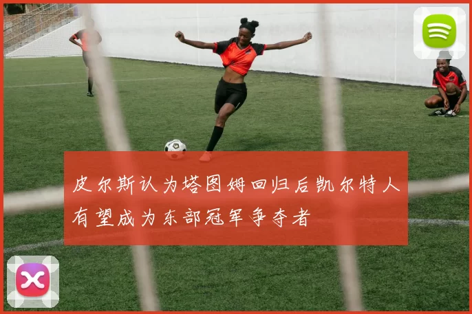 皮尔斯认为塔图姆回归后凯尔特人有望成为东部冠军争夺者