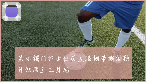 莱比锡门将古拉茨左膝韧带撕裂预计缺席至三月底