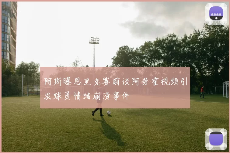 阿斯曝恩里克赛前谈阿劳霍视频引发球员情绪崩溃事件