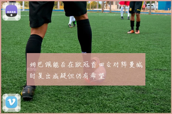 姆巴佩能否在欧冠首回合对阵曼城时复出成疑但仍有希望