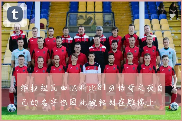 维拉纽瓦回忆科比81分传奇之夜自己的名字也因此被铭刻在雕像上
