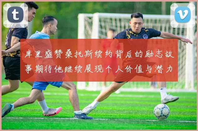 库里盛赞桑托斯续约背后的励志故事期待他继续展现个人价值与潜力