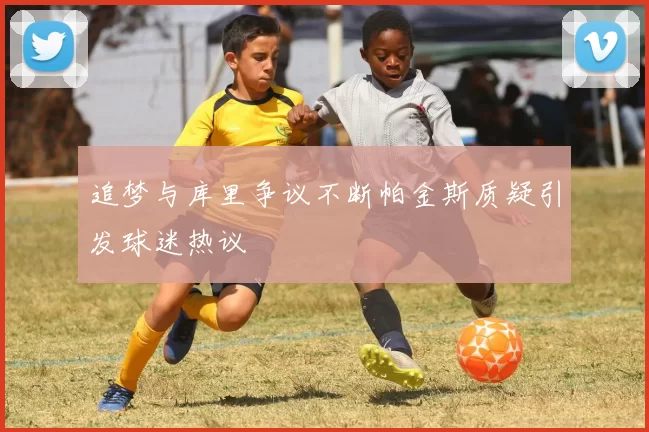 追梦与库里争议不断帕金斯质疑引发球迷热议