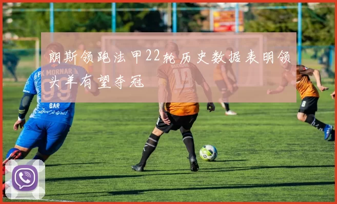 朗斯领跑法甲22轮历史数据表明领头羊有望夺冠