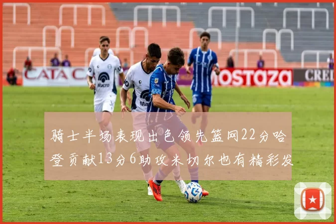 骑士半场表现出色领先篮网22分哈登贡献13分6助攻米切尔也有精彩发挥