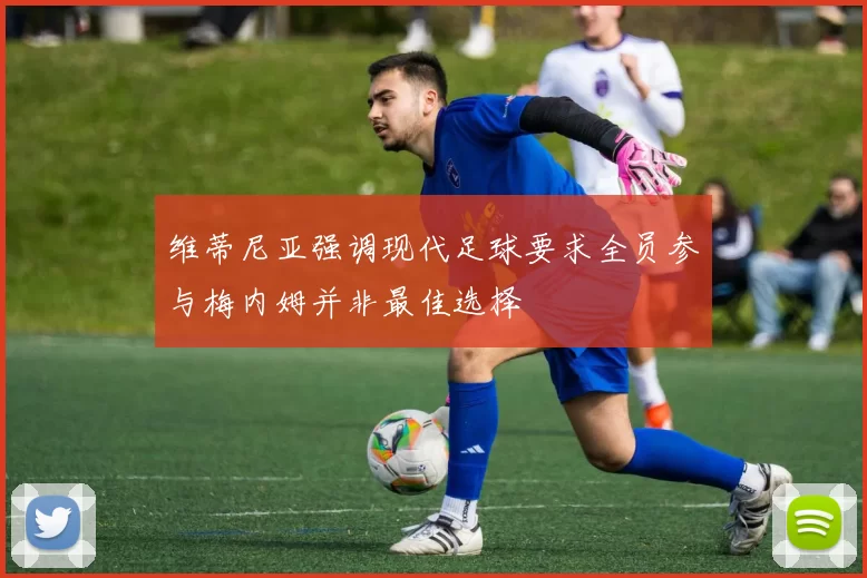 维蒂尼亚强调现代足球要求全员参与梅内姆并非最佳选择