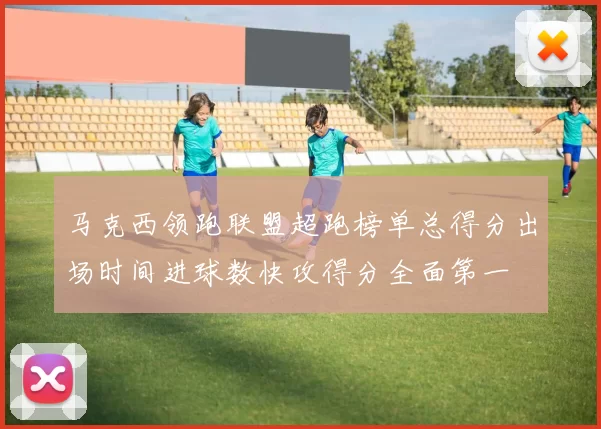 马克西领跑联盟超跑榜单总得分出场时间进球数快攻得分全面第一
