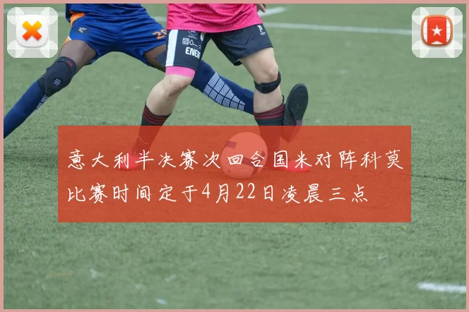 意大利半决赛次回合国米对阵科莫比赛时间定于4月22日凌晨三点