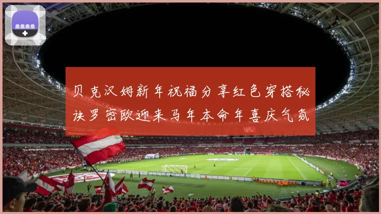 贝克汉姆新年祝福分享红色穿搭秘诀罗密欧迎来马年本命年喜庆气氛