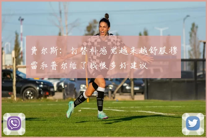 费尔斯：打替补感觉越来越舒服穆雷和普尔给了我很多好建议