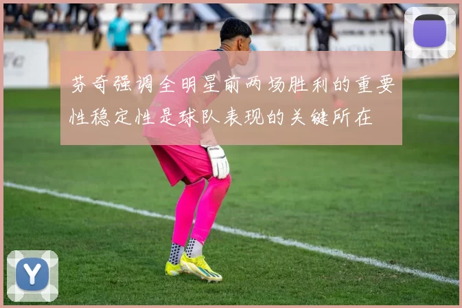 芬奇强调全明星前两场胜利的重要性稳定性是球队表现的关键所在