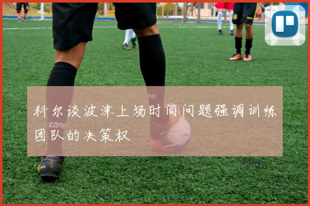 科尔谈波津上场时间问题强调训练团队的决策权