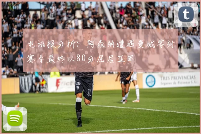 电讯报分析：阿森纳遭遇曼城零封赛季最终以80分屈居亚军
