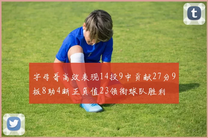 字母哥高效表现14投9中贡献27分9板8助4断正负值23领衔球队胜利