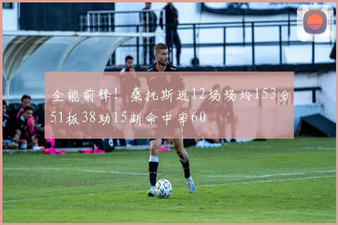 全能前锋！桑托斯近12场场均153分51板38助15断命中率60